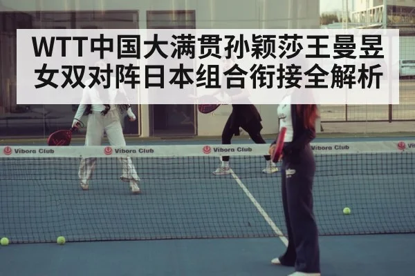 WTT中国大满贯孙颖莎王曼昱女双对阵日本组合衔接全解析