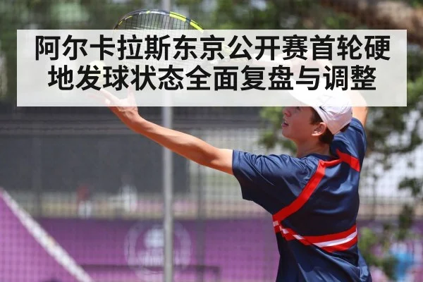 阿尔卡拉斯东京公开赛首轮硬地发球状态全面复盘与调整