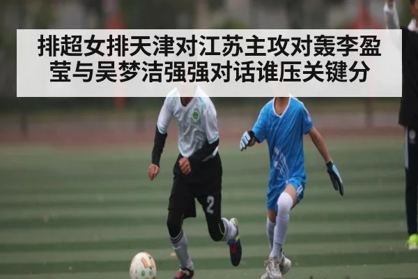 排超女排天津对江苏主攻对轰李盈莹与吴梦洁强强对话谁压关键分