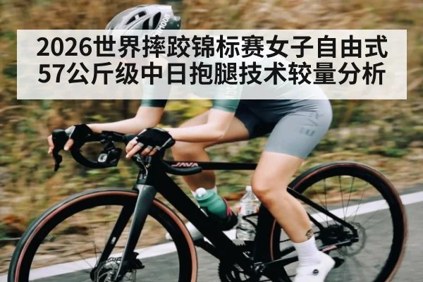 2026世界摔跤锦标赛女子自由式57公斤级中日抱腿技术较量分析