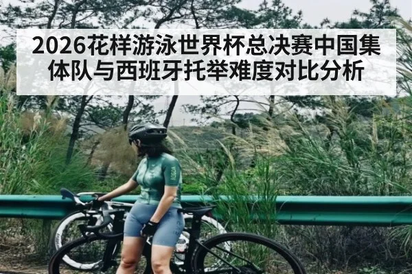 2026花样游泳世界杯总决赛中国集体队与西班牙托举难度对比分析
