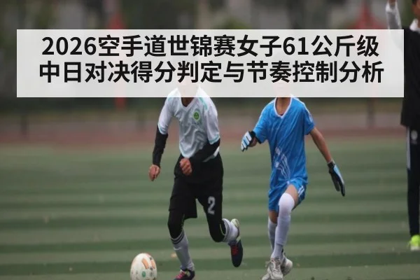 2026空手道世锦赛女子61公斤级中日对决得分判定与节奏控制分析